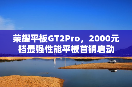 荣耀平板GT2Pro，2000元档最强性能平板首销启动