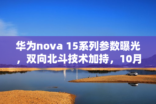 华为nova 15系列参数曝光，双向北斗技术加持，10月发布重磅来袭！
