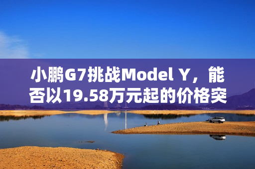 小鹏G7挑战Model Y，能否以19.58万元起的价格突破重围？