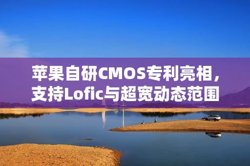 苹果自研CMOS专利亮相，支持Lofic与超宽动态范围技术曝光