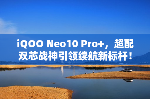 iQOO Neo10 Pro+，超配双芯战神引领续航新标杆！