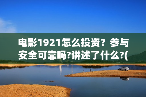 电影1921怎么投资？参与安全可靠吗?讲述了什么?(电影1921为啥看不了)