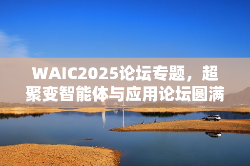 WAIC2025论坛专题，超聚变智能体与应用论坛圆满落幕