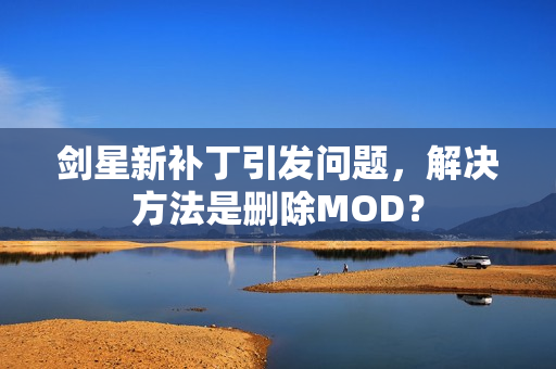 剑星新补丁引发问题，解决方法是删除MOD？