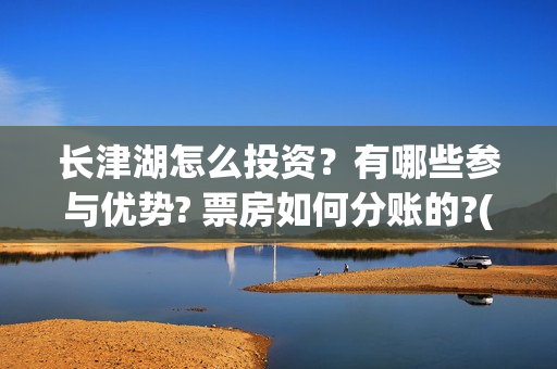 长津湖怎么投资？有哪些参与优势? 票房如何分账的?(长津湖怎么参与投资)