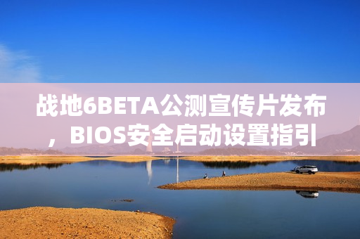 战地6BETA公测宣传片发布，BIOS安全启动设置指引