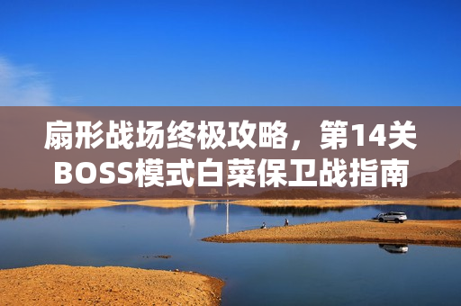 扇形战场终极攻略,第14关BOSS模式白菜保卫战指南 扇形战场终极攻略,第14关BOSS模式白菜保卫战指南