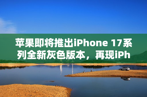 苹果即将推出iPhone 17系列全新灰色版本，再现iPhone 6设计魅力