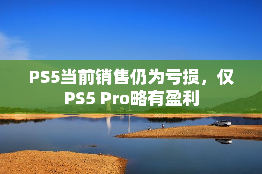 PS5当前销售仍为亏损，仅PS5 Pro略有盈利