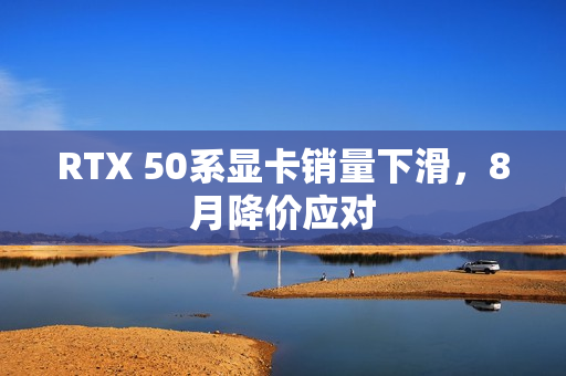 RTX 50系显卡销量下滑，8月降价应对