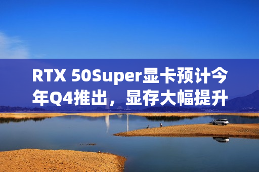 RTX 50Super显卡预计今年Q4推出,显存大幅提升 RTX 50Super显卡预计今年Q4推出,显存大幅提升