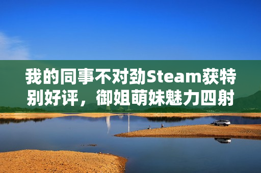 我的同事不对劲Steam获特别好评，御姐萌妹魅力四射引热议