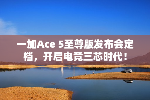 一加Ace 5至尊版发布会定档，开启电竞三芯时代！