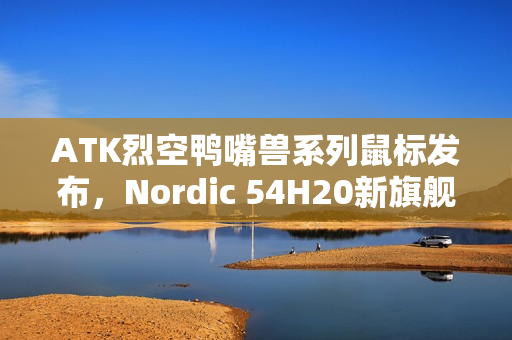 ATK烈空鸭嘴兽系列鼠标发布，Nordic 54H20新旗舰主控，首发价499元全新上市