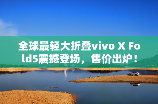 全球最轻大折叠vivo X Fold5震撼登场，售价出炉！
