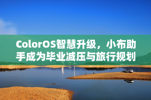 ColorOS智慧升级，小布助手成为毕业减压与旅行规划助手