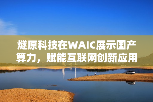 燧原科技在WAIC展示国产算力，赋能互联网创新应用亮相