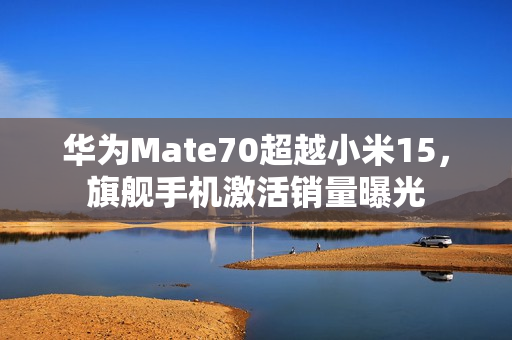 华为Mate70超越小米15，旗舰手机激活销量曝光