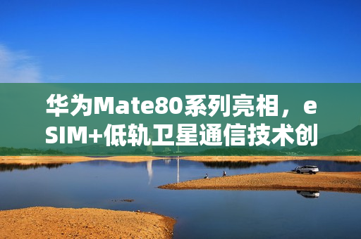 华为Mate80系列亮相，eSIM+低轨卫星通信技术创新结合