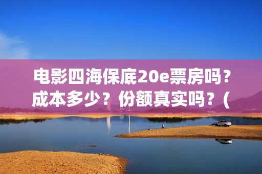 电影四海保底20e票房吗？成本多少？份额真实吗？(四海电影百度百科)