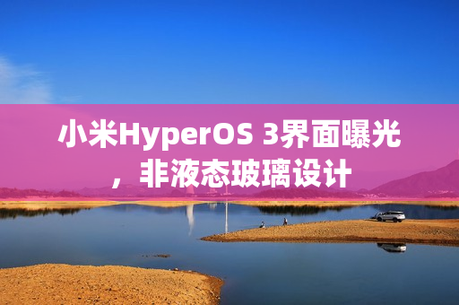 小米HyperOS 3界面曝光，非液态玻璃设计