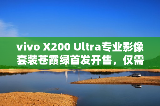 vivo X200 Ultra专业影像套装苍霞绿首发开售，仅需699元