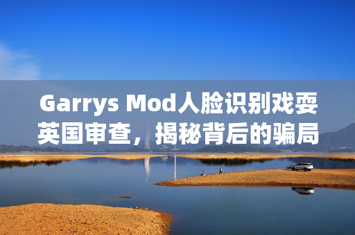 Garrys Mod人脸识别戏耍英国审查，揭秘背后的骗局与真相
