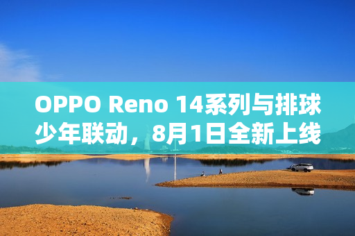 OPPO Reno 14系列与排球少年联动，8月1日全新上线，热血排球，与你共燃！