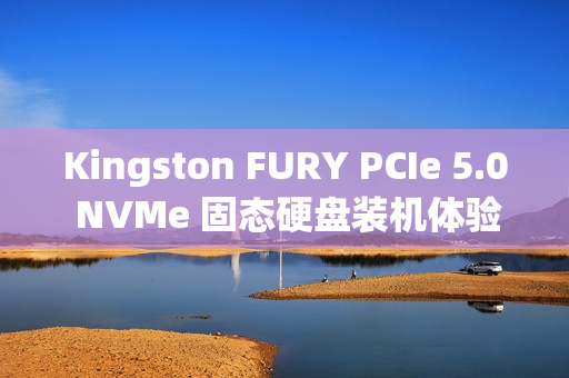 Kingston FURY PCIe 5.0 NVMe 固态硬盘装机体验速览