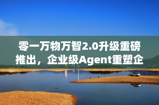 零一万物万智2.0升级重磅推出,企业级Agent重塑企业工作流 零一万物万智2.0升级重磅推出,企业级Agent重塑企业工作流