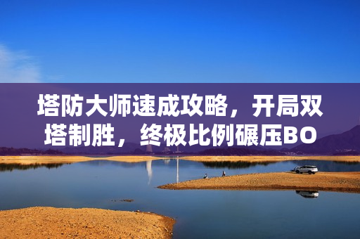 塔防大师速成攻略，开局双塔制胜，终极比例碾压BOSS挑战