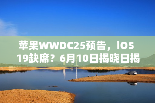 苹果WWDC25预告，iOS 19缺席？6月10日揭晓日揭晓！