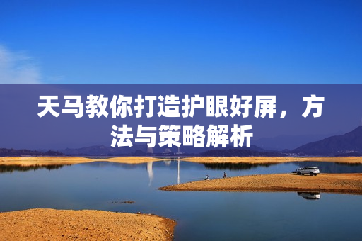 天马教你打造护眼好屏，方法与策略解析