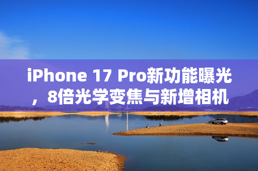 iPhone 17 Pro新功能曝光，8倍光学变焦与新增相机控制键