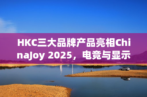 HKC三大品牌产品亮相ChinaJoy 2025，电竞与显示科技盛宴启幕——星云号引领风潮