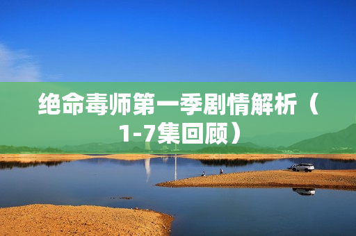 绝命毒师第一季剧情解析(1-7集回顾) 绝命毒师第一季剧情解析(1-7集回顾)