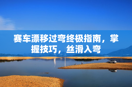 赛车漂移过弯终极指南，掌握技巧，丝滑入弯