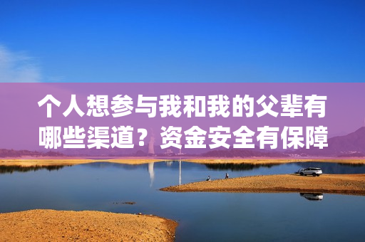 个人想参与我和我的父辈有哪些渠道？资金安全有保障吗？广州(个人参与与组织参与)
