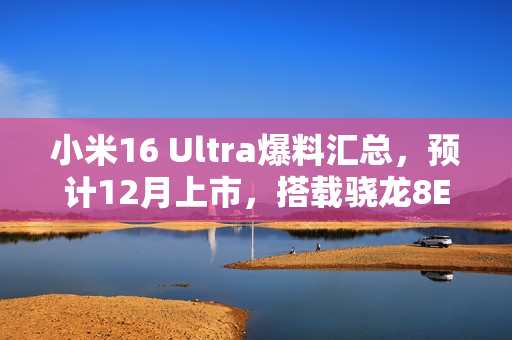 小米16 Ultra爆料汇总，预计12月上市，搭载骁龙8E2