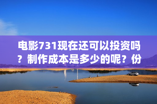 电影731现在还可以投资吗？制作成本是多少的呢？份额是真实的吗？(731电影预计多少票房)
