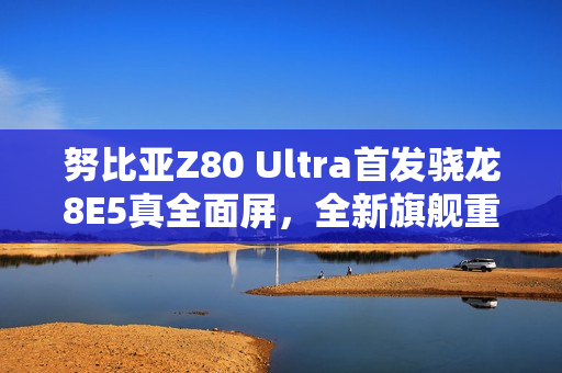 努比亚Z80 Ultra首发骁龙8E5真全面屏，全新旗舰重磅官宣亮相