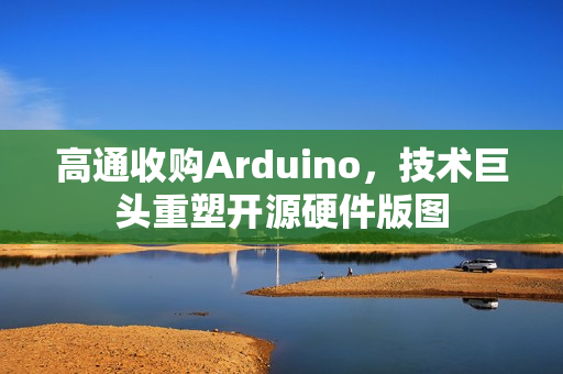 高通收购Arduino,技术巨头重塑开源硬件版图 高通收购Arduino,技术巨头重塑开源硬件版图