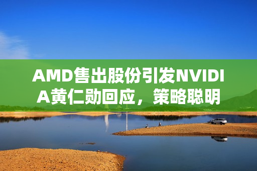 AMD售出股份引发NVIDIA黄仁勋回应,策略聪明 AMD售出股份引发NVIDIA黄仁勋回应,策略聪明