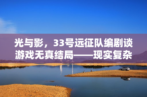 光与影，33号远征队编剧谈游戏无真结局——现实复杂性的探索
