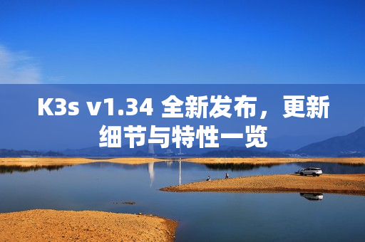 K3s v1.34 全新发布，更新细节与特性一览