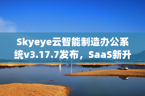 Skyeye云智能制造办公系统v3.17.7发布，SaaS新升级引领智能办公新时代