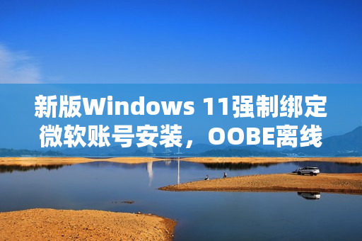 新版Windows 11强制绑定微软账号安装，OOBE离线安装遭淘汰
