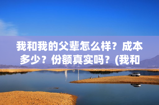 我和我的父辈怎么样？成本多少？份额真实吗？(我和我的父辈一般)