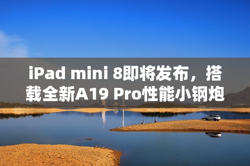 iPad mini 8即将发布,搭载全新A19 Pro性能小钢炮 iPad mini 8即将发布,搭载全新A19 Pro性能小钢炮