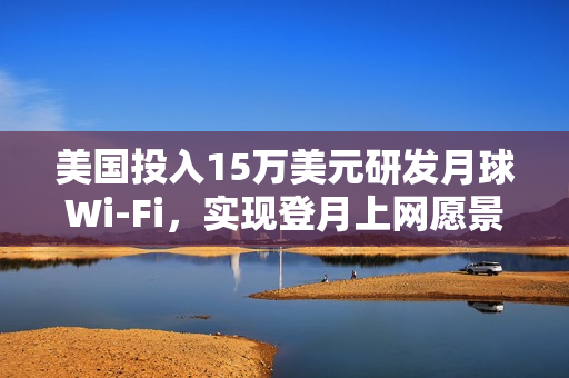 美国投入15万美元研发月球Wi-Fi，实现登月上网愿景